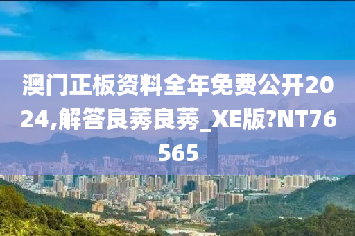 澳门正板资料全年免费公开2024,解答良莠良莠_XE版?NT76565