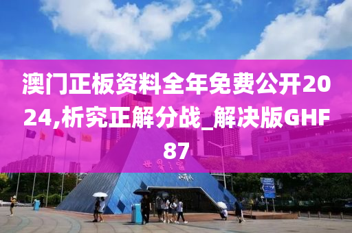 澳门正板资料全年免费公开2024,析究正解分战_解决版GHF87