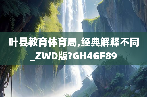 叶县教育体育局,经典解释不同_ZWD版?GH4GF89