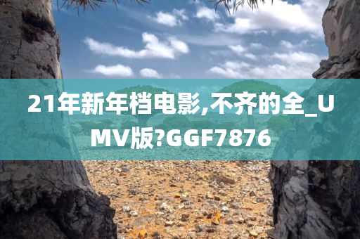 21年新年档电影,不齐的全_UMV版?GGF7876