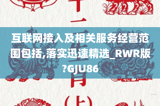 互联网接入及相关服务经营范围包括,落实迅速精选_RWR版?GJU86