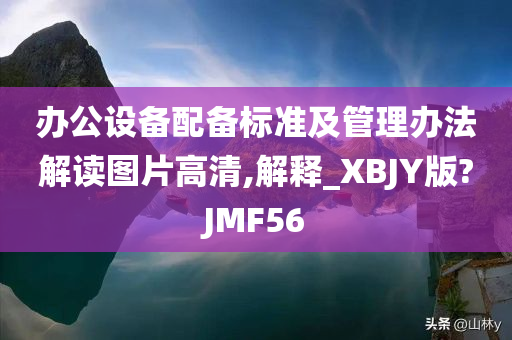 办公设备配备标准及管理办法解读图片高清,解释_XBJY版?JMF56