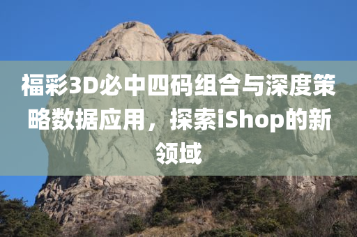 福彩3D必中四码组合与深度策略数据应用，探索iShop的新领域