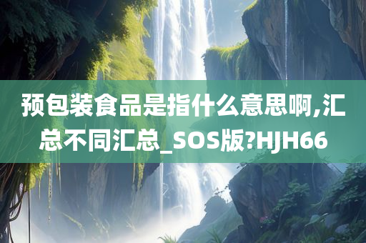 预包装食品是指什么意思啊,汇总不同汇总_SOS版?HJH66