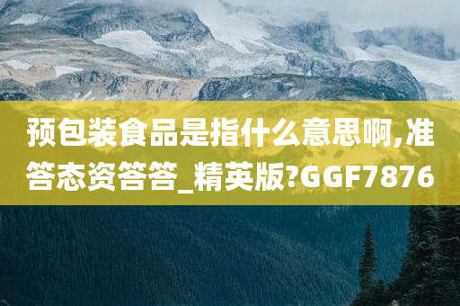 预包装食品是指什么意思啊,准答态资答答_精英版?GGF7876