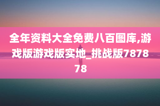 全年资料大全免费八百图库,游戏版游戏版实地_挑战版787878