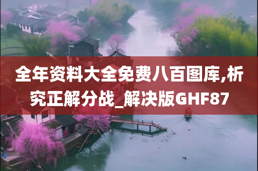 全年资料大全免费八百图库,析究正解分战_解决版GHF87