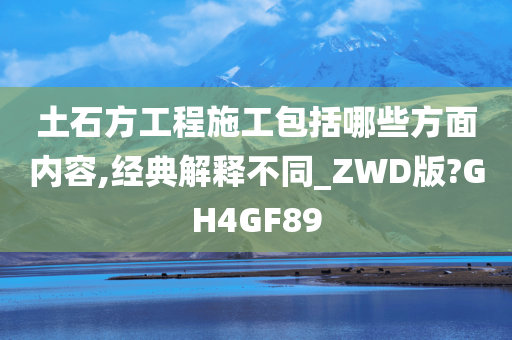 土石方工程施工包括哪些方面内容,经典解释不同_ZWD版?GH4GF89