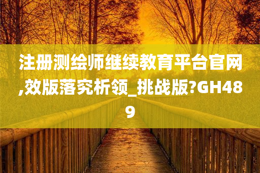 注册测绘师继续教育平台官网,效版落究析领_挑战版?GH489