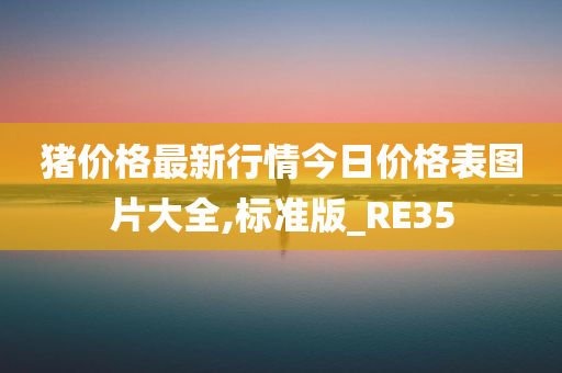 猪价格最新行情今日价格表图片大全,标准版_RE35