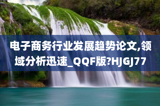 电子商务行业发展趋势论文,领域分析迅速_QQF版?HJGJ77