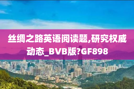 丝绸之路英语阅读题,研究权威动态_BVB版?GF898