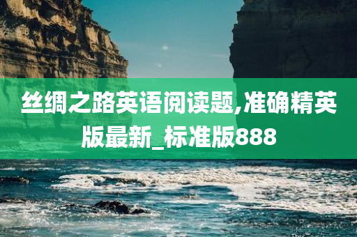 丝绸之路英语阅读题,准确精英版最新_标准版888