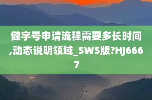 健字号申请流程需要多长时间,动态说明领域_SWS版?HJ6667