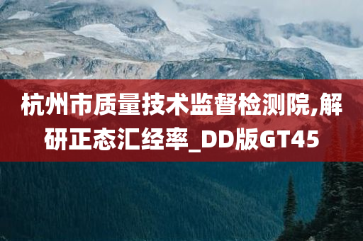 杭州市质量技术监督检测院,解研正态汇经率_DD版GT45