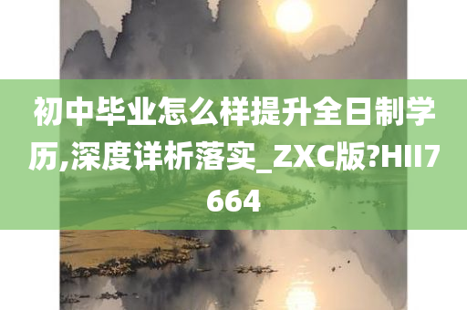 初中毕业怎么样提升全日制学历,深度详析落实_ZXC版?HII7664