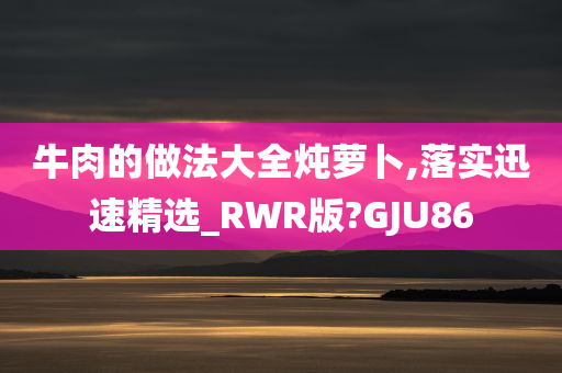 牛肉的做法大全炖萝卜,落实迅速精选_RWR版?GJU86