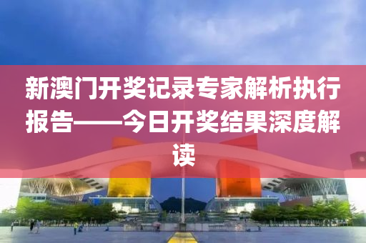 新澳门开奖记录专家解析执行报告——今日开奖结果深度解读