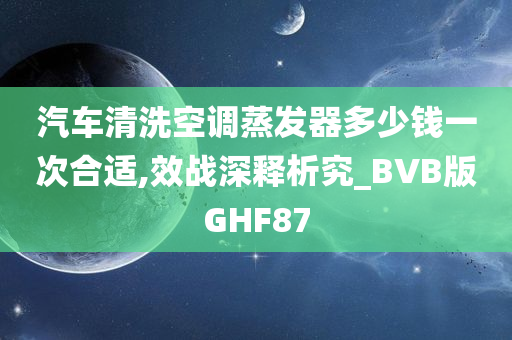 汽车清洗空调蒸发器多少钱一次合适,效战深释析究_BVB版GHF87