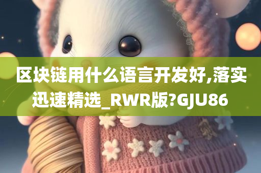 区块链用什么语言开发好,落实迅速精选_RWR版?GJU86