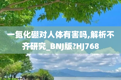 一氮化硼对人体有害吗,解析不齐研究_BNJ版?HJ768