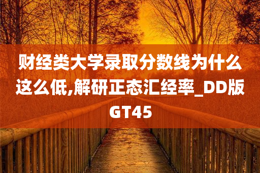 财经类大学录取分数线为什么这么低,解研正态汇经率_DD版GT45