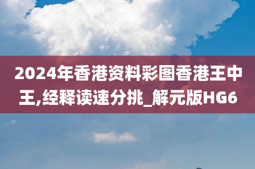 2024年香港资料彩图香港王中王,经释读速分挑_解元版HG6