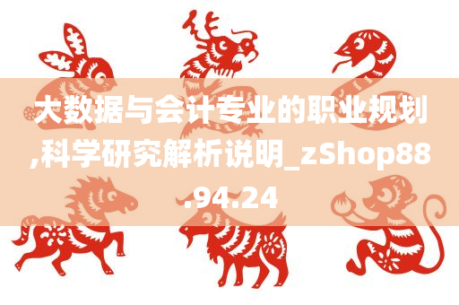 大数据与会计专业的职业规划,科学研究解析说明_zShop88.94.24