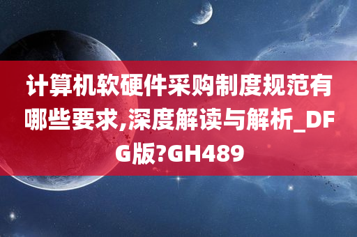 计算机软硬件采购制度规范有哪些要求,深度解读与解析_DFG版?GH489