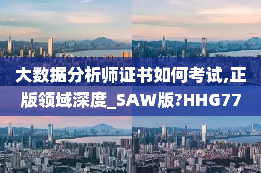 大数据分析师证书如何考试,正版领域深度_SAW版?HHG77