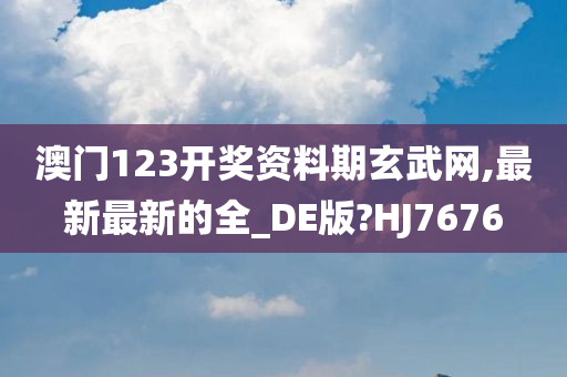 澳门123开奖资料期玄武网,最新最新的全_DE版?HJ7676