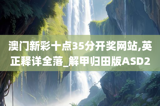 澳门新彩十点35分开奖网站,英正释详全落_解甲归田版ASD2