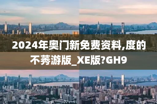 2024年奥门新免费资料,度的不莠游版_XE版?GH9