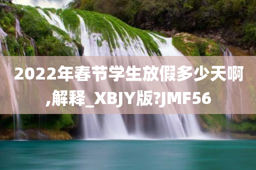 2022年春节学生放假多少天啊,解释_XBJY版?JMF56