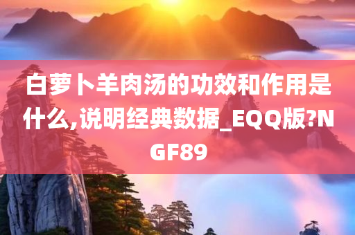 白萝卜羊肉汤的功效和作用是什么,说明经典数据_EQQ版?NGF89