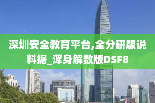 深圳安全教育平台,全分研版说料据_浑身解数版DSF8