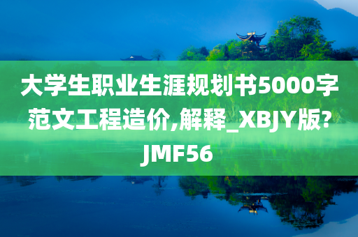 大学生职业生涯规划书5000字范文工程造价,解释_XBJY版?JMF56