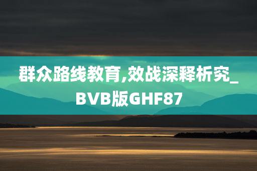 群众路线教育,效战深释析究_BVB版GHF87