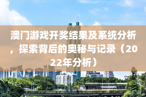 澳门游戏开奖结果及系统分析，探索背后的奥秘与记录（2022年分析）