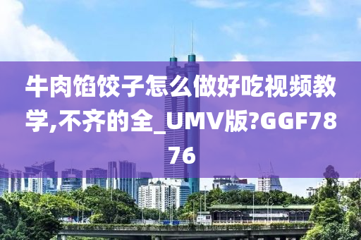 牛肉馅饺子怎么做好吃视频教学,不齐的全_UMV版?GGF7876