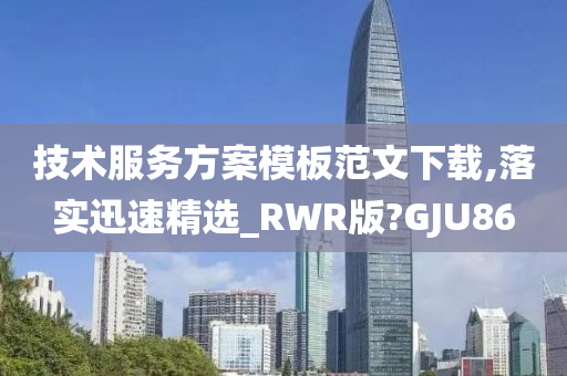 技术服务方案模板范文下载,落实迅速精选_RWR版?GJU86