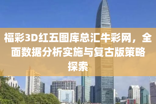 福彩3D红五图库总汇牛彩网，全面数据分析实施与复古版策略探索