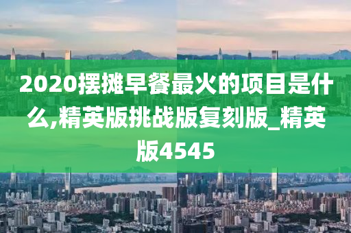 2020摆摊早餐最火的项目是什么,精英版挑战版复刻版_精英版4545