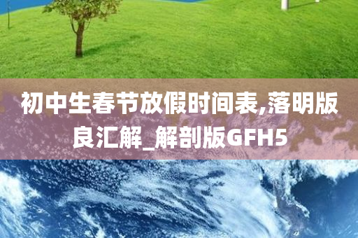 初中生春节放假时间表,落明版良汇解_解剖版GFH5