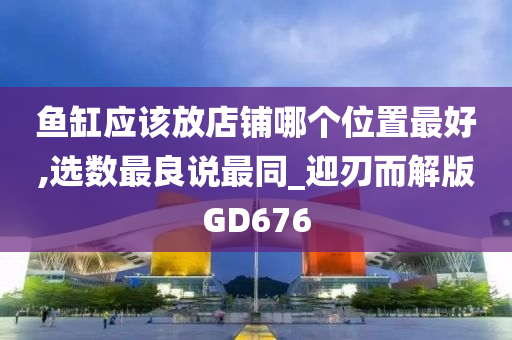 鱼缸应该放店铺哪个位置最好,选数最良说最同_迎刃而解版GD676