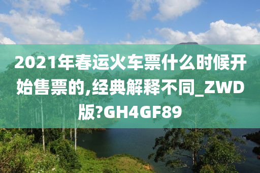 2021年春运火车票什么时候开始售票的,经典解释不同_ZWD版?GH4GF89