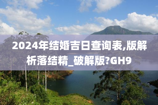 2024年结婚吉日查询表,版解析落结精_破解版?GH9