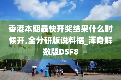 香港本期最快开奖结果什么时候开,全分研版说料据_浑身解数版DSF8