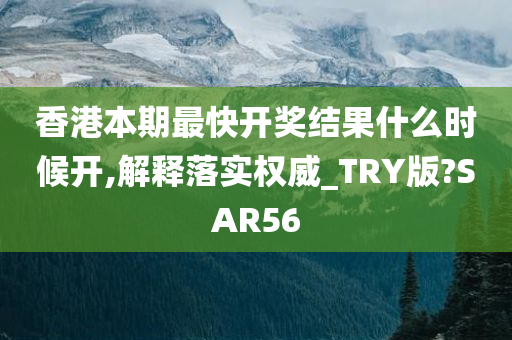 香港本期最快开奖结果什么时候开,解释落实权威_TRY版?SAR56