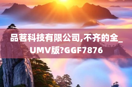 品茗科技有限公司,不齐的全_UMV版?GGF7876